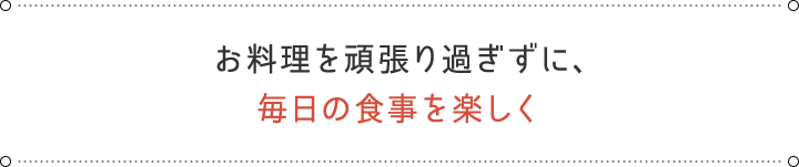 お料理を頑張り過ぎずに、毎日の食事を楽しく