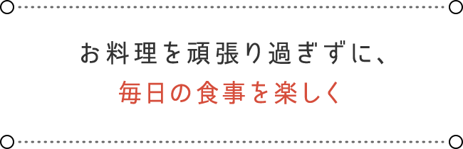 お料理を頑張り過ぎずに、毎日の食事を楽しく
