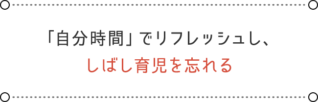 「自分時間」でリフレッシュし、しばし育児を忘れる
