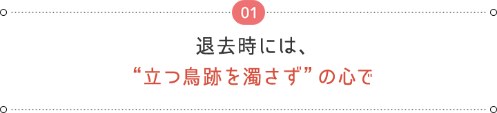 01  退去時には、 “立つ鳥跡を濁さず”の心で
