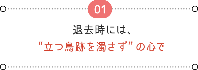 01  退去時には、 “立つ鳥跡を濁さず”の心で