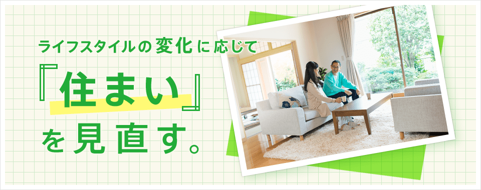 ライフスタイルの変化に応じて「住まい」を見直す。
