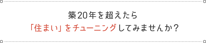 築20年を超えたら「住まい」をチューニングしてみませんか？