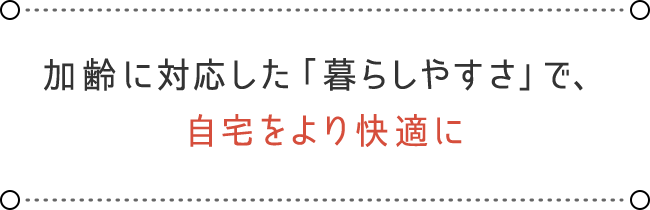 加齢に対応した「暮らしやすさ」で、 自宅をより快適に