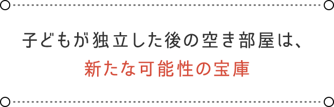 子どもが独立した後の空き部屋は、 新たな可能性の宝庫
