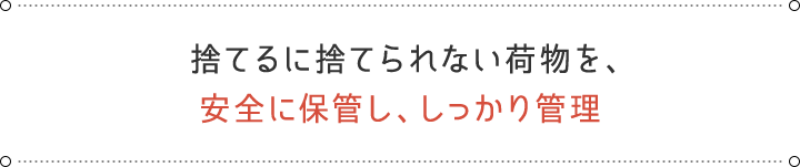 捨てるに捨てられない荷物を、安全に保管し、しっかり管理