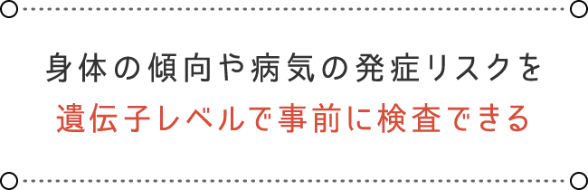 遺伝子レベルで事前に検査できる遺伝子レベルで事前に検査できる